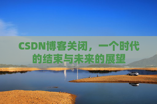 CSDN博客关闭，一个时代的结束与未来的展望