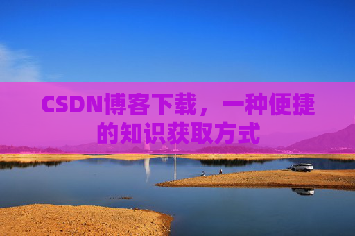 CSDN博客下载，一种便捷的知识获取方式